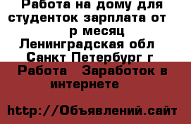 Работа на дому для студенток зарплата от 60000 р/месяц - Ленинградская обл., Санкт-Петербург г. Работа » Заработок в интернете   